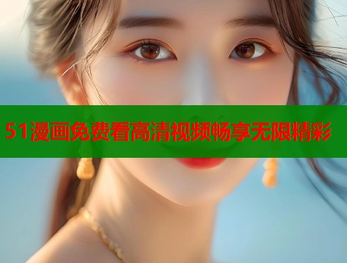 51漫画免费看高清视频畅享无限精彩 51漫画免费看高清视频畅享无限精彩