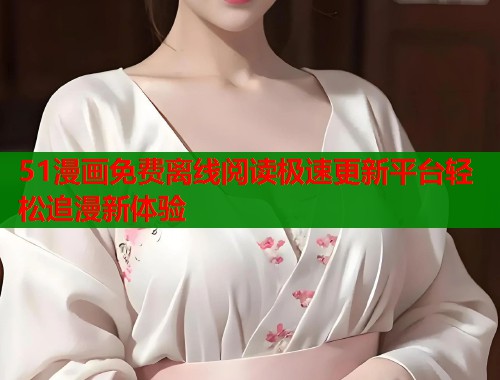 51漫画免费离线阅读极速更新平台轻松追漫新体验 51漫画免费离线阅读极速更新平台轻松追漫新体验