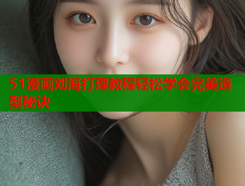 51漫画刘海打理教程轻松学会完美造型秘诀 51漫画刘海打理教程轻松学会完美造型秘诀