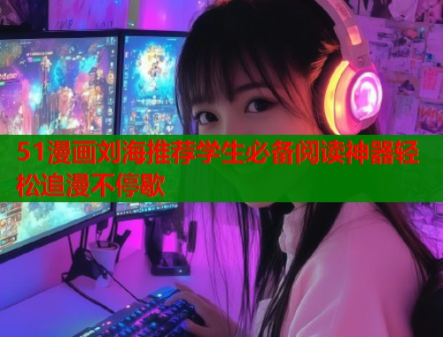 51漫画刘海推荐学生必备阅读神器轻松追漫不停歇 51漫画刘海推荐学生必备阅读神器轻松追漫不停歇