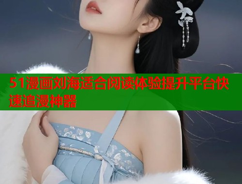 51漫画刘海适合阅读体验提升平台快速追漫神器 51漫画刘海适合阅读体验提升平台快速追漫神器