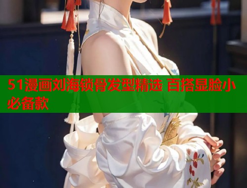 51漫画刘海锁骨发型精选 百搭显脸小必备款 51漫画刘海锁骨发型精选 百搭显脸小必备款
