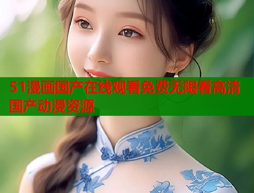 51漫画国产在线观看免费无限看高清国产动漫资源 51漫画国产在线观看免费无限看高清国产动漫资源