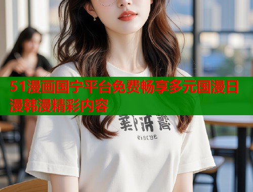 51漫画国宁平台免费畅享多元国漫日漫韩漫精彩内容 51漫画国宁平台免费畅享多元国漫日漫韩漫精彩内容