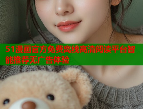51漫画官方免费离线高清阅读平台智能推荐无广告体验