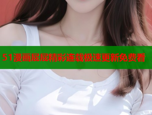 51漫画屁屁精彩连载极速更新免费看