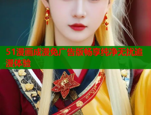 51漫画成漫免广告版畅享纯净无扰追漫体验 51漫画成漫免广告版畅享纯净无扰追漫体验