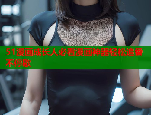 51漫画成长人必看漫画神器轻松追番不停歇 51漫画成长人必看漫画神器轻松追番不停歇