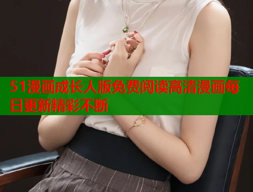 51漫画成长人版免费阅读高清漫画每日更新精彩不断 51漫画成长人版免费阅读高清漫画每日更新精彩不断
