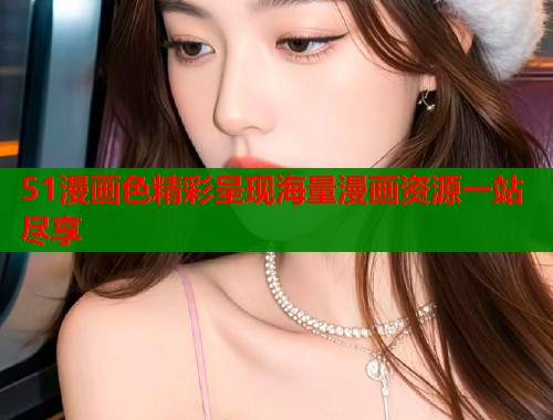 51漫画色精彩呈现海量漫画资源一站尽享