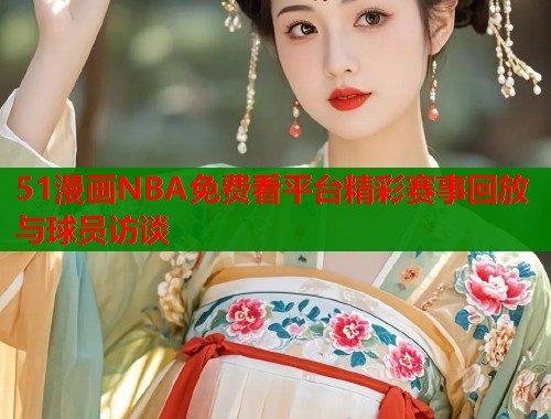 51漫画NBA免费看平台精彩赛事回放与球员访谈