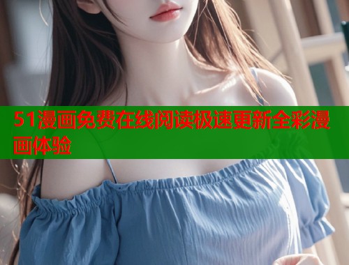 51漫画免费在线阅读极速更新全彩漫画体验 51漫画免费在线阅读极速更新全彩漫画体验