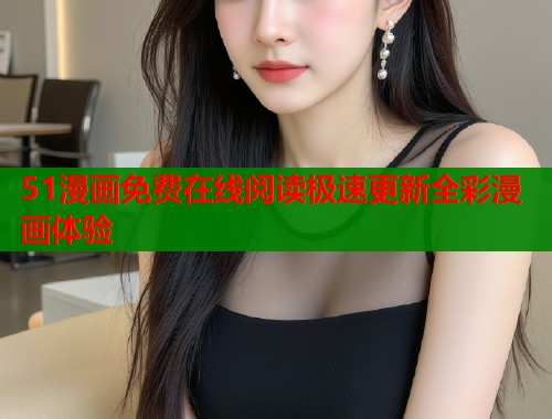 51漫画免费在线阅读极速更新全彩漫画体验 51漫画免费在线阅读极速更新全彩漫画体验