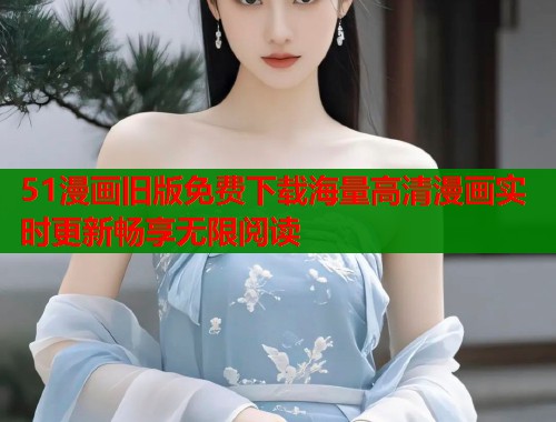 51漫画旧版免费下载海量高清漫画实时更新畅享无限阅读