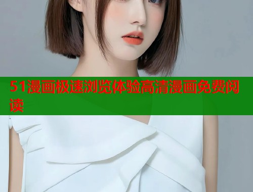 51漫画极速浏览体验高清漫画免费阅读