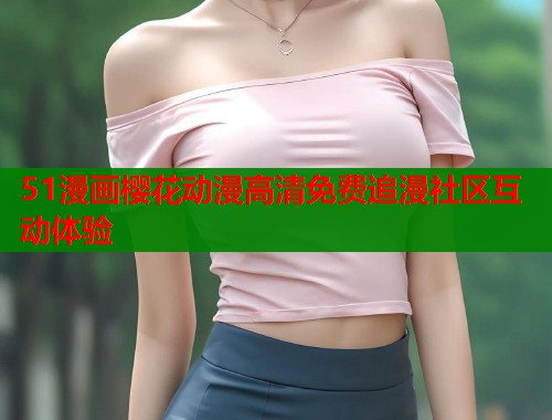 51漫画樱花动漫高清免费追漫社区互动体验