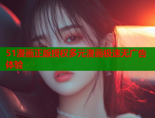 51漫画正版授权多元漫画极速无广告体验 51漫画正版授权多元漫画极速无广告体验