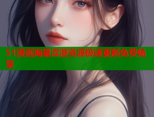 51漫画海量涩漫资源极速更新免费畅享