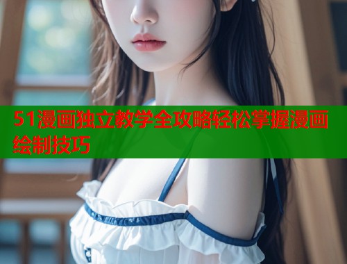 51漫画独立教学全攻略轻松掌握漫画绘制技巧 51漫画独立教学全攻略轻松掌握漫画绘制技巧