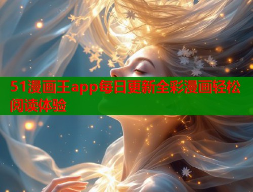 51漫画王app每日更新全彩漫画轻松阅读体验 51漫画王app每日更新全彩漫画轻松阅读体验