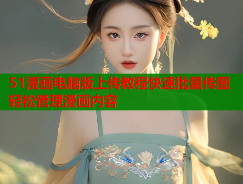 51漫画电脑版上传教程快速批量传图轻松管理漫画内容