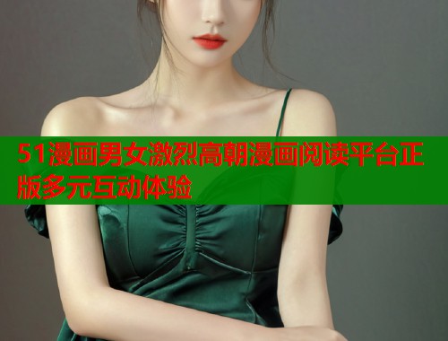 51漫画男女激烈高朝漫画阅读平台正版多元互动体验