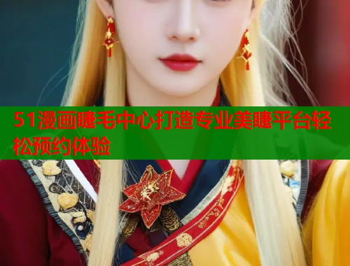 51漫画睫毛中心打造专业美睫平台轻松预约体验