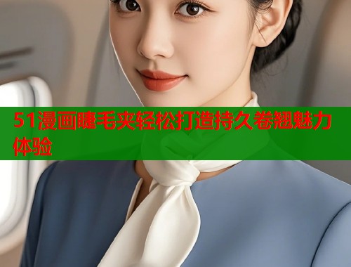 51漫画睫毛夹轻松打造持久卷翘魅力体验 51漫画睫毛夹轻松打造持久卷翘魅力体验