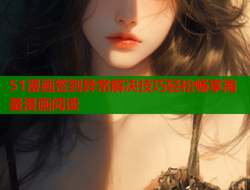 51漫画签到异常解决技巧轻松畅享海量漫画阅读 51漫画签到异常解决技巧轻松畅享海量漫画阅读