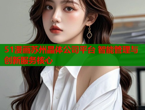 51漫画苏州晶体公司平台 智能管理与创新服务核心 51漫画苏州晶体公司平台 智能管理与创新服务核心