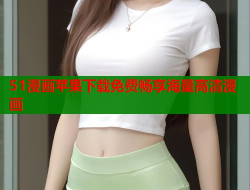 51漫画苹果下载免费畅享海量高清漫画 51漫画苹果下载免费畅享海量高清漫画