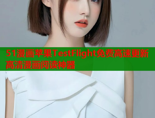 51漫画苹果TestFlight免费高速更新高清漫画阅读神器 51漫画苹果TestFlight免费高速更新高清漫画阅读神器