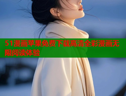 51漫画苹果免费下载高清全彩漫画无限阅读体验 51漫画苹果免费下载高清全彩漫画无限阅读体验