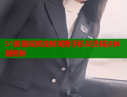 51漫画视频流畅观看手机发烫解决神器揭秘 51漫画视频流畅观看手机发烫解决神器揭秘