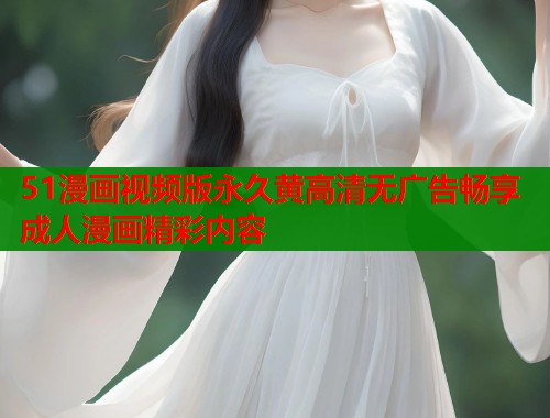 51漫画视频版永久黄高清无广告畅享成人漫画精彩内容 51漫画视频版永久黄高清无广告畅享成人漫画精彩内容