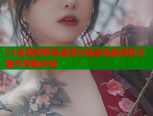 51漫画视频高清播放畅享海量漫画资源与互动体验 51漫画视频高清播放畅享海量漫画资源与互动体验