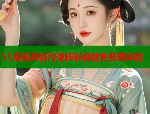 51漫画高能污慢精彩连载免费看体验 51漫画高能污慢精彩连载免费看体验