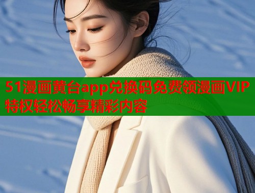 51漫画黄台app兑换码免费领漫画VIP特权轻松畅享精彩内容 51漫画黄台app兑换码免费领漫画VIP特权轻松畅享精彩内容