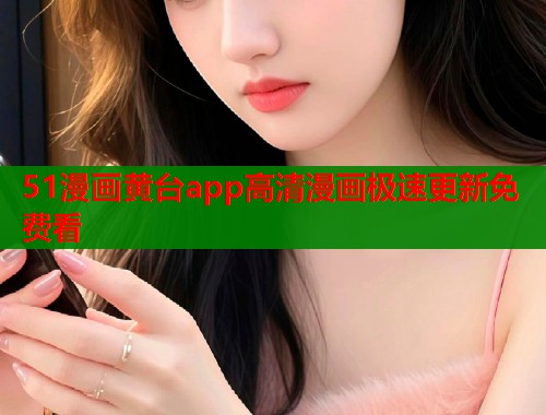 51漫画黄台app高清漫画极速更新免费看 51漫画黄台app高清漫画极速更新免费看