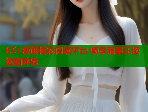 K51漫画精彩阅读平台 畅享海量正版漫画体验 K51漫画精彩阅读平台 畅享海量正版漫画体验