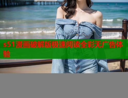 s51漫画破解版极速阅读全彩无广告体验 s51漫画破解版极速阅读全彩无广告体验