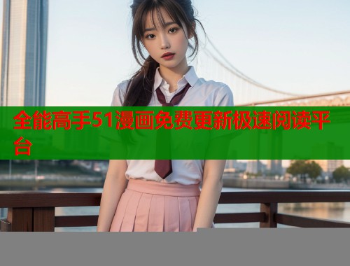 全能高手51漫画免费更新极速阅读平台 全能高手51漫画免费更新极速阅读平台