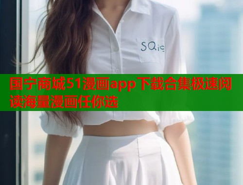 国宁商城51漫画app下载合集极速阅读海量漫画任你选 国宁商城51漫画app下载合集极速阅读海量漫画任你选