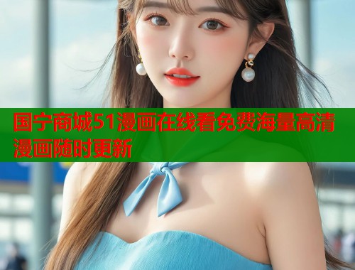 国宁商城51漫画在线看免费海量高清漫画随时更新 国宁商城51漫画在线看免费海量高清漫画随时更新