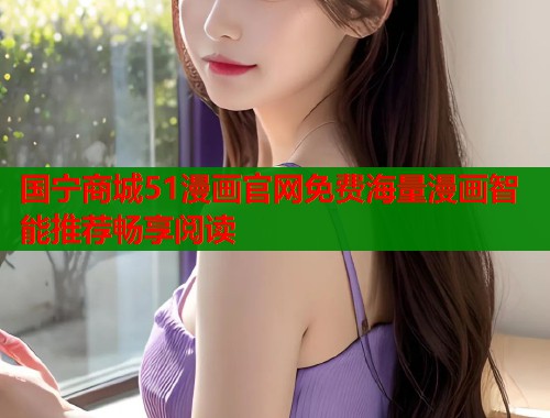 国宁商城51漫画官网免费海量漫画智能推荐畅享阅读 国宁商城51漫画官网免费海量漫画智能推荐畅享阅读