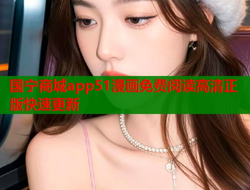 国宁商城app51漫画免费阅读高清正版快速更新 国宁商城app51漫画免费阅读高清正版快速更新