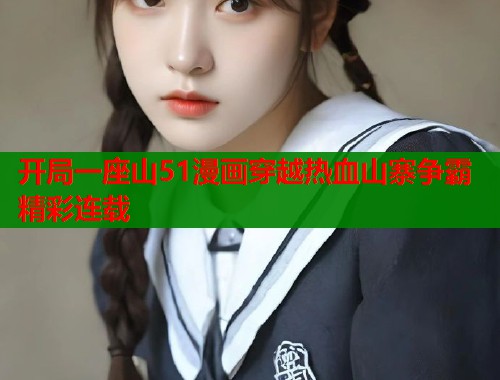 开局一座山51漫画穿越热血山寨争霸精彩连载 开局一座山51漫画穿越热血山寨争霸精彩连载