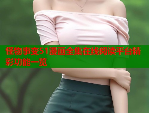 怪物事变51漫画全集在线阅读平台精彩功能一览 怪物事变51漫画全集在线阅读平台精彩功能一览