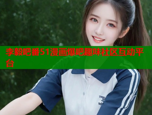 李毅吧番51漫画爆吧趣味社区互动平台 李毅吧番51漫画爆吧趣味社区互动平台