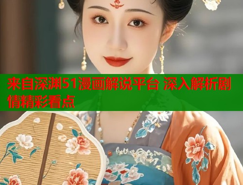 来自深渊51漫画解说平台 深入解析剧情精彩看点 来自深渊51漫画解说平台 深入解析剧情精彩看点
